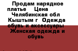 Продам нарядное платье. › Цена ­ 1 000 - Челябинская обл., Кыштым г. Одежда, обувь и аксессуары » Женская одежда и обувь   